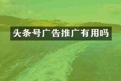 头条号广告推广有用吗