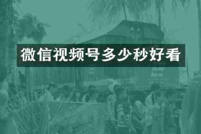 微信视频号多少秒好看