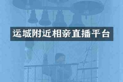 运城附近相亲直播平台