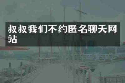 叔叔我们不约匿名聊天网站