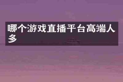 哪个游戏直播平台高端人多