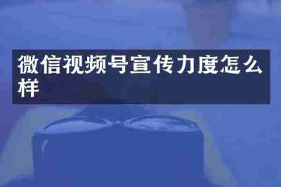 微信视频号宣传力度怎么样