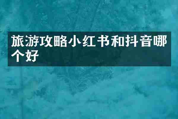 旅游攻略小红书和抖音哪个好