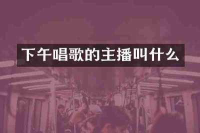 下午唱歌的主播叫什么