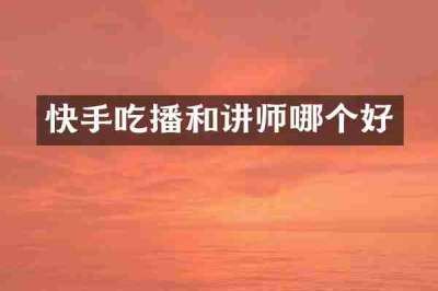 快手吃播和讲师哪个好