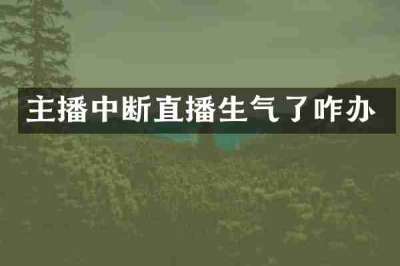 主播中断直播生气了咋办