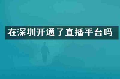 在深圳开通了直播平台吗