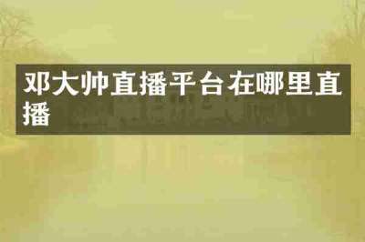 邓大帅直播平台在哪里直播