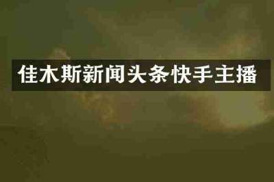 佳木斯新闻头条快手主播