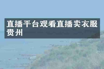 直播平台观看直播卖衣服贵州