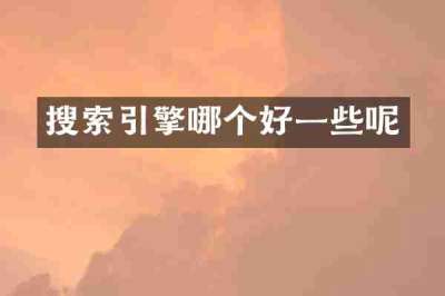 搜索引擎哪个好一些呢