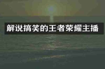 解说搞笑的王者荣耀主播