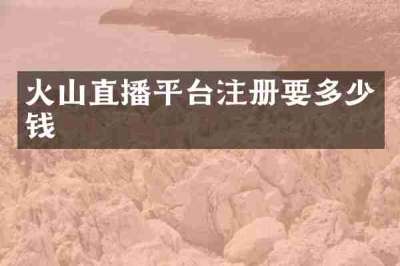 火山直播平台注册要多少钱