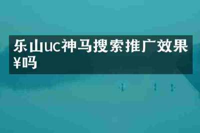 乐山uc神马搜索推广效果好吗