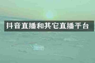抖音直播和其它直播平台