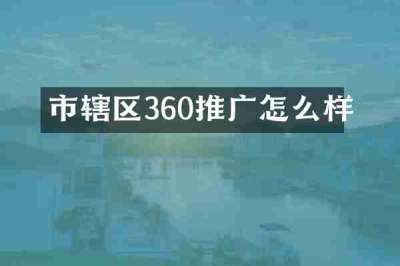 市辖区360推广怎么样
