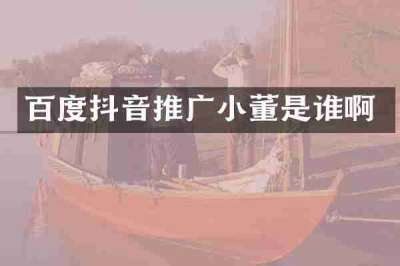 百度抖音推广小董是谁啊