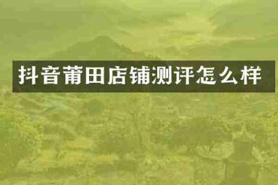 抖音莆田店铺测评怎么样
