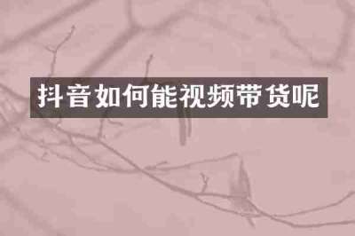 抖音如何能视频带货呢