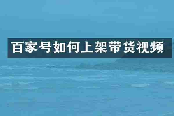 百家号如何上架带货视频