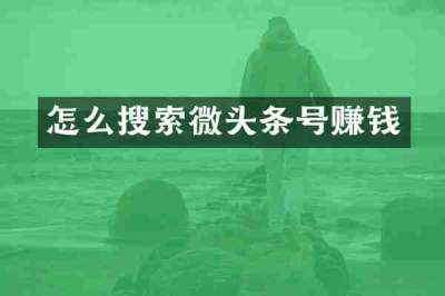 怎么搜索微头条号赚钱