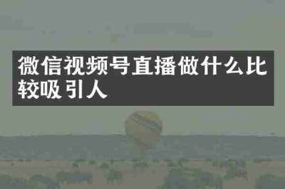 微信视频号直播做什么比较吸引人