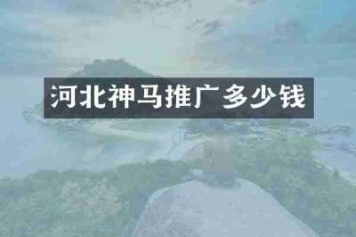河北神马推广多少钱