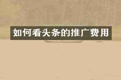 如何看头条的推广费用