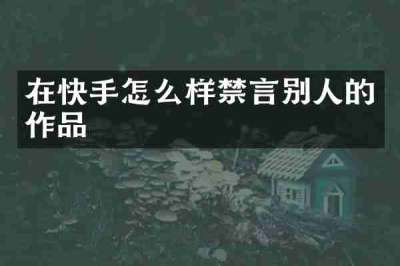 在快手怎么样禁言别人的作品