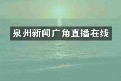 泉州新闻广角直播在线