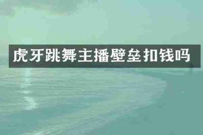 虎牙跳舞主播壁垒扣钱吗