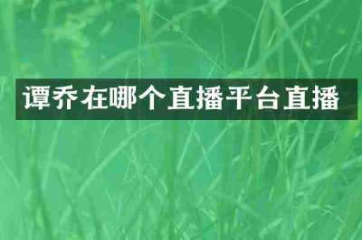 谭乔在哪个直播平台直播