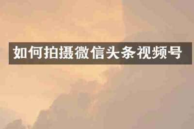 如何拍摄微信头条视频号