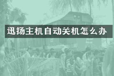 迅扬主机自动关机怎么办