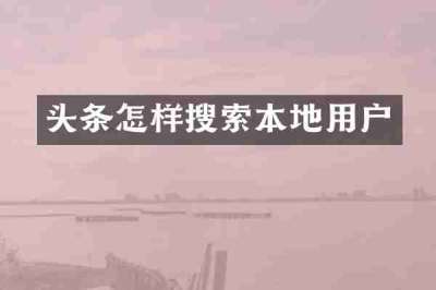 头条怎样搜索本地用户