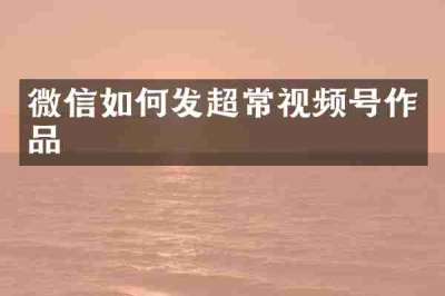微信如何发超常视频号作品