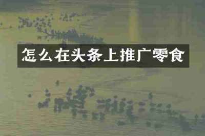 怎么在头条上推广零食