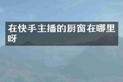 在快手主播的厨窗在哪里呀