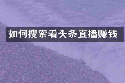 如何搜索看头条直播赚钱