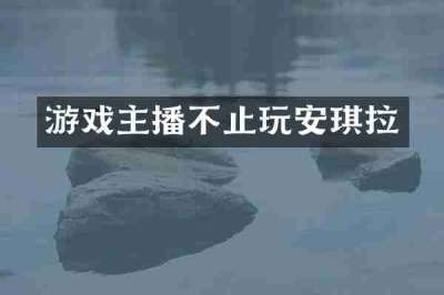 游戏主播不止玩安琪拉