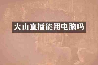 火山直播能用电脑吗