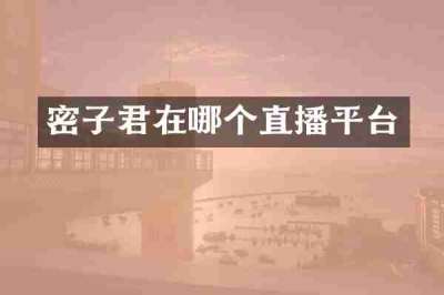 密子君在哪个直播平台