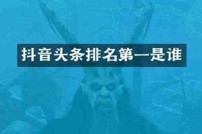 抖音头条排名第一是谁