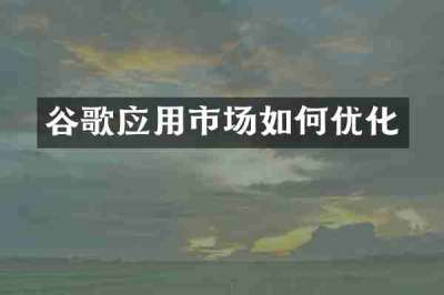 谷歌应用市场如何优化
