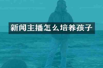新闻主播怎么培养孩子