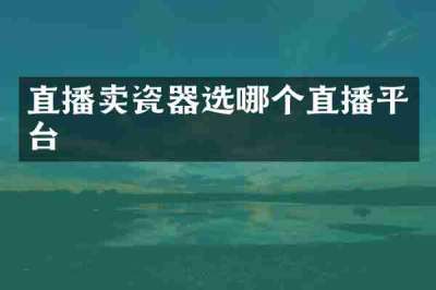 直播卖瓷器选哪个直播平台