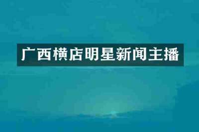 广西横店明星新闻主播