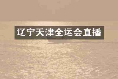 辽宁天津全运会直播