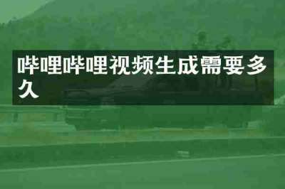 哔哩哔哩视频生成需要多久