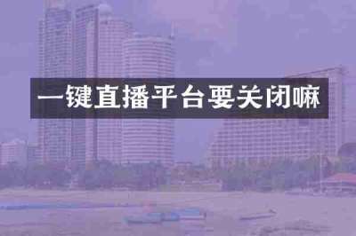 一键直播平台要关闭嘛